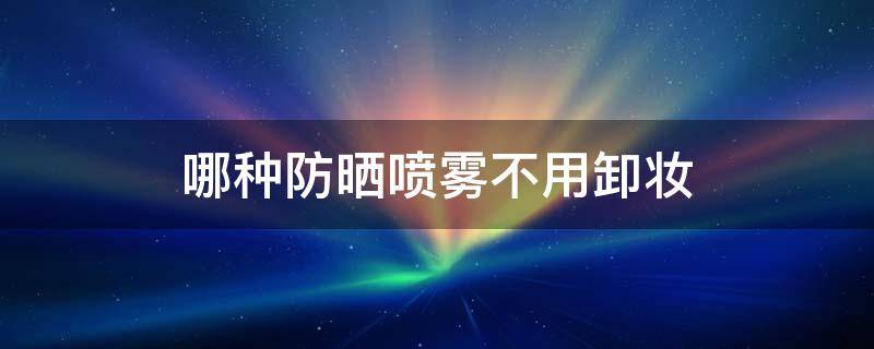 哪种防晒喷雾不用卸妆 哪种防晒喷雾不用卸妆水