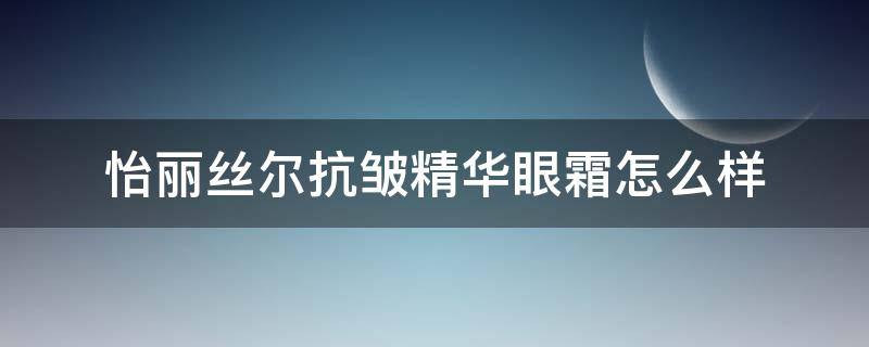 怡丽丝尔抗皱精华眼霜怎么样 怡丽丝尔抗皱精华眼霜怎么样用