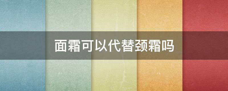 面霜可以代替颈霜吗（面霜能代替颈霜吗）