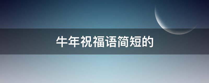 牛年祝福语简短的（牛年祝福语简短的句子）
