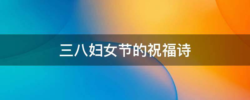 三八妇女节的祝福诗（三八妇女节的祝福诗句）