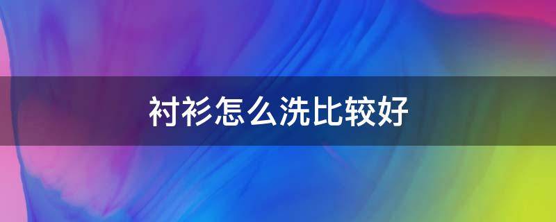 衬衫怎么洗比较好 衬衫的正确洗法