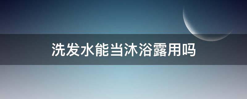 洗发水能当沐浴露用吗 洗发水能当沐浴露用吗?
