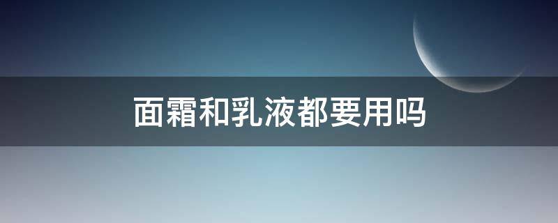 面霜和乳液都要用吗 面霜和乳液都要用吗女生