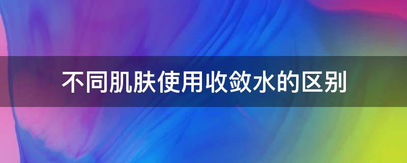 不同肌肤使用收敛水的区别