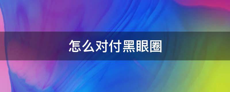怎么对付黑眼圈 对付黑眼圈有几个小妙招