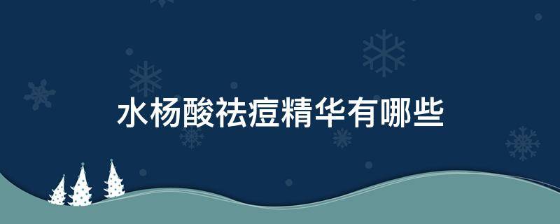 水杨酸祛痘精华有哪些（水杨酸祛痘精华有哪些成分）