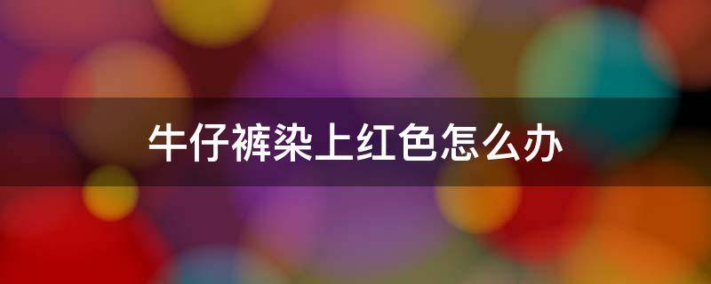 牛仔裤染上红色怎么办（牛仔裤染红了怎么办）
