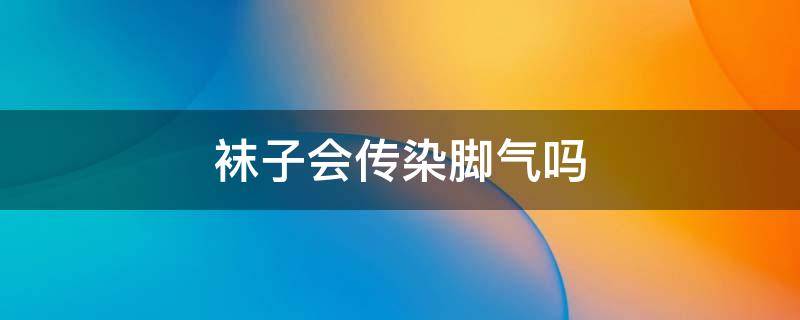 袜子会传染脚气吗（洗衣机洗袜子会传染脚气吗）