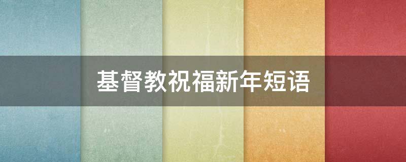 基督教祝福新年短语 基督教祝福新年短语句子