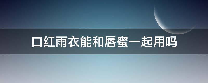 口红雨衣能和唇蜜一起用吗 口红雨衣能和唇蜜一起用吗女生