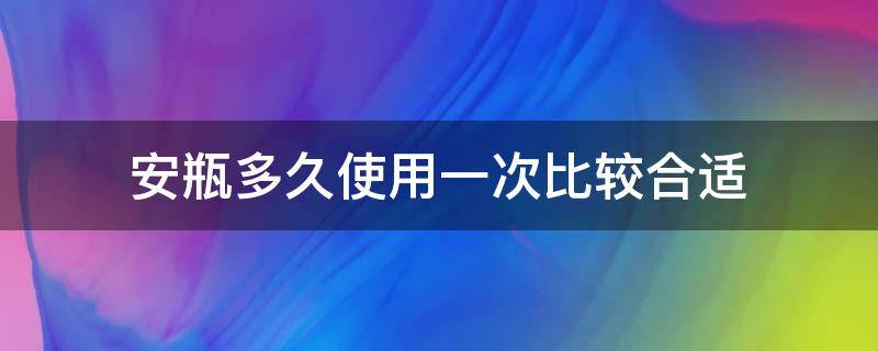 安瓶多久使用一次比较合适（安瓶用多久为一个疗程）