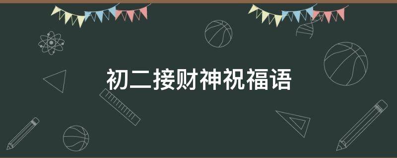 初二接财神祝福语（初二接财神祝福语微信）