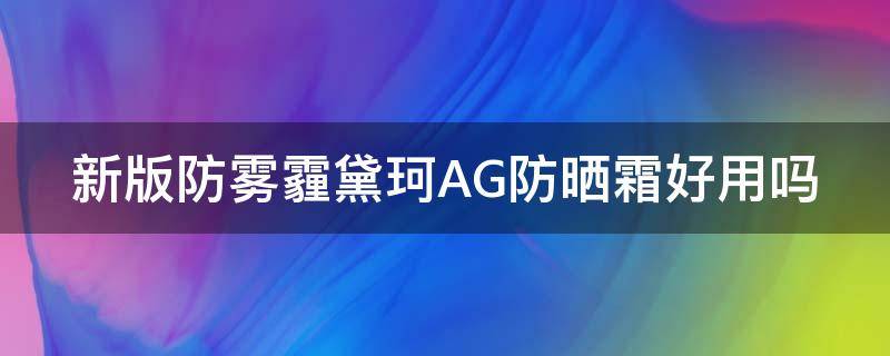 新版防雾霾黛珂AG防晒霜好用吗 新版防雾霾黛珂ag防晒霜好用吗