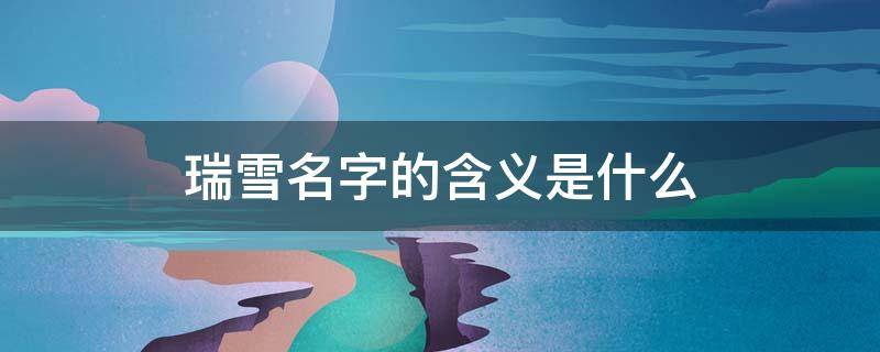 瑞雪名字的含义是什么（瑞雪名字的含义是什么20字）