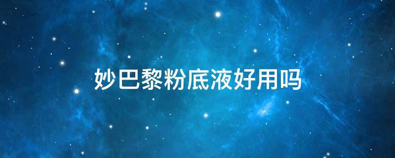 妙巴黎粉底液好用吗（妙巴黎粉底液好用吗女生）