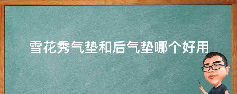 雪花秀气垫和后气垫哪个好用（雪花秀气垫与后气垫哪个好用）