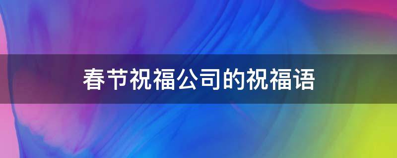 春节祝福公司的祝福语（春节祝福公司的祝福语简短）