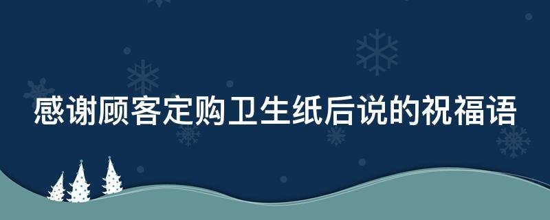 感谢顾客定购卫生纸后说的祝福语 感谢顾客购买短信怎么写