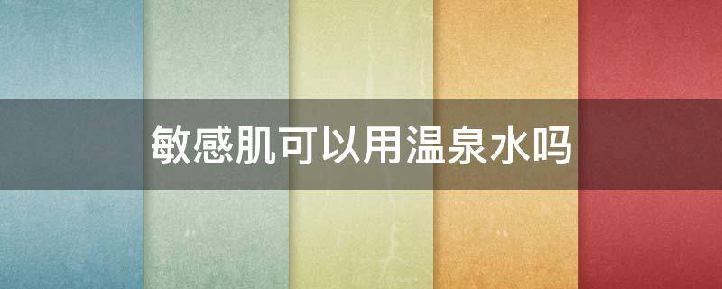 敏感肌可以用温泉水吗