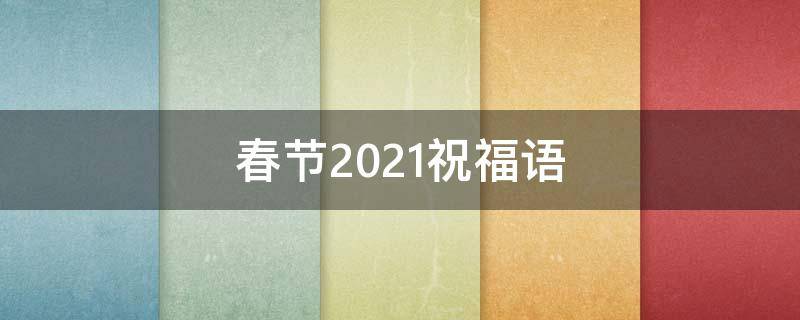 春节2021祝福语（2021春节 祝福语）
