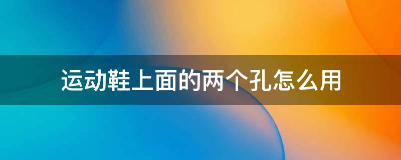 运动鞋上面的两个孔怎么用（运动鞋上面的两个孔怎么用视频）