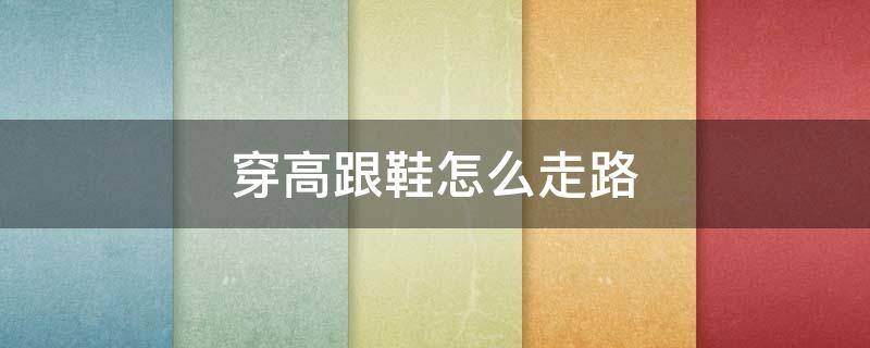 穿高跟鞋怎么走路 女生穿高跟鞋怎么走路