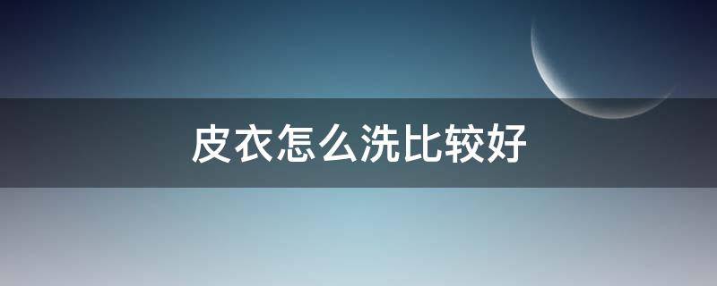皮衣怎么洗比较好（皮衣怎么洗比较好一点）