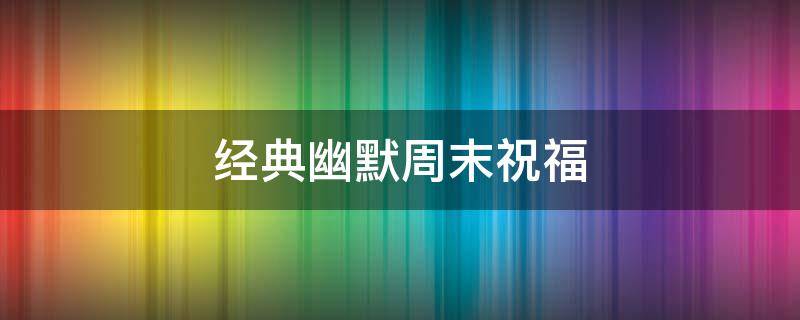 经典幽默周末祝福（风趣幽默的周末祝福语）