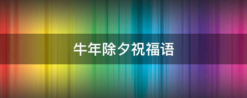牛年除夕祝福语 牛年除夕祝福语大全