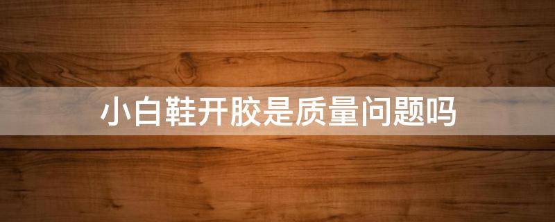 小白鞋开胶是质量问题吗（小白鞋开胶是质量问题吗怎么赔偿）