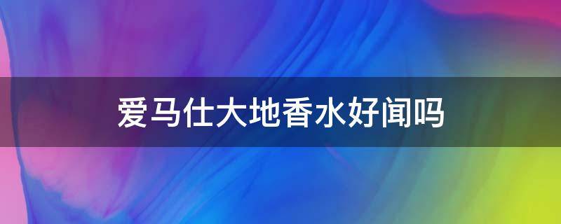 爱马仕大地香水好闻吗（爱马仕大地适合什么人）