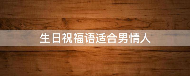 生日祝福语适合男情人（生日祝福语适合男情人的句子）