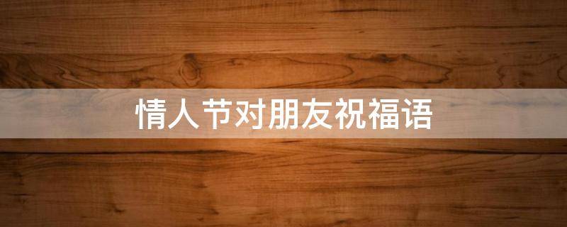 情人节对朋友祝福语（情人节对朋友祝福语最温馨的话简短）
