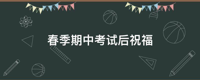 春季期中考试后祝福 春季期中考试后祝福语怎么写