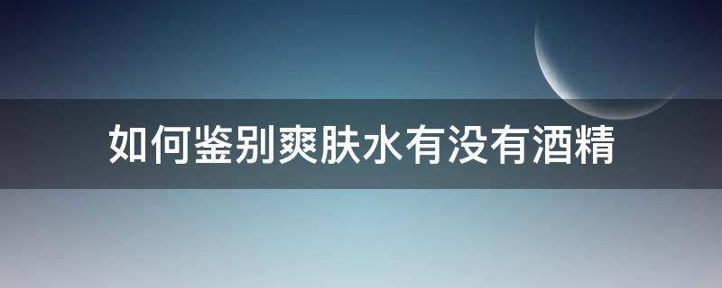 如何鉴别爽肤水有没有酒精（如何鉴别爽肤水有没有酒精含量）