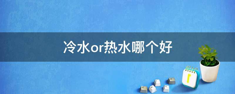 冷水or热水哪个好 冷水热水的区别
