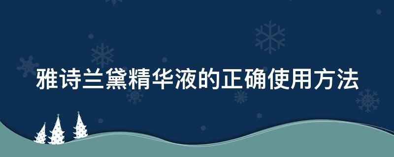 雅诗兰黛精华液的正确使用方法（雅诗兰黛精华液的正确使用方法图片）