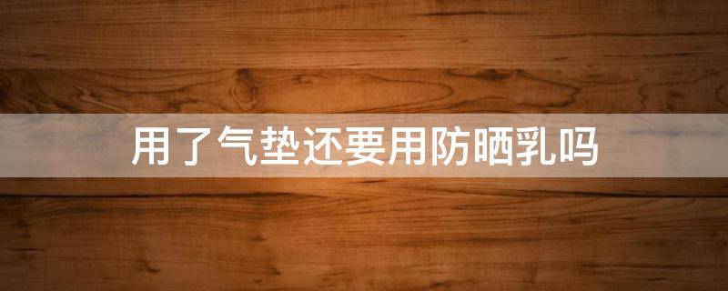 用了气垫还要用防晒乳吗（用了气垫还要用防晒乳吗）