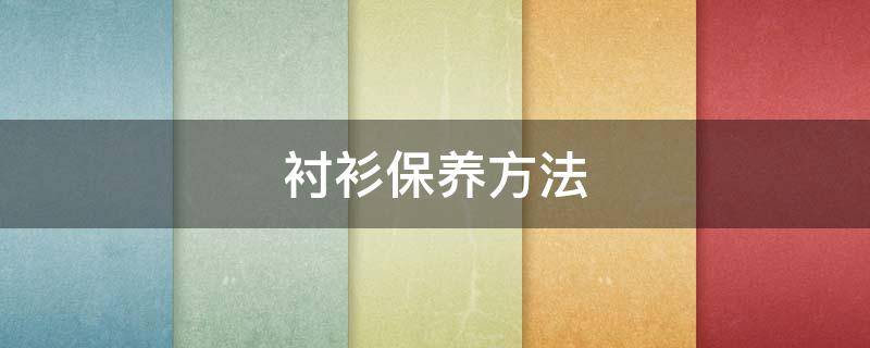 衬衫保养方法 衬衫保养方法有哪些