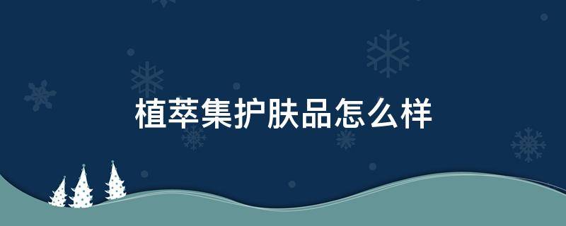 植萃集护肤品怎么样 植萃护肤品怎么样用