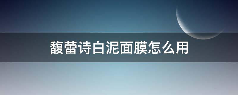 馥蕾诗白泥面膜怎么用（馥蕾诗泥膜怎么样）