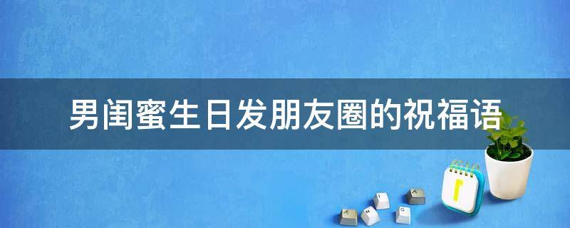 男闺蜜生日发朋友圈的祝福语（男闺蜜生日发朋友圈的句子）