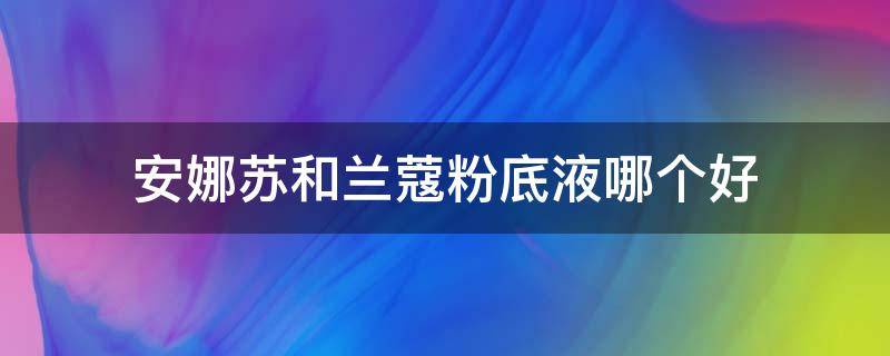 安娜苏和兰蔻粉底液哪个好（安娜苏和兰蔻粉底液哪个好一点）