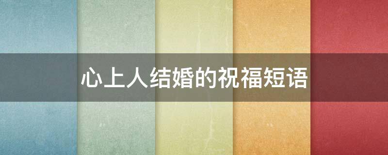心上人结婚的祝福短语 心上人结婚该怎么祝福