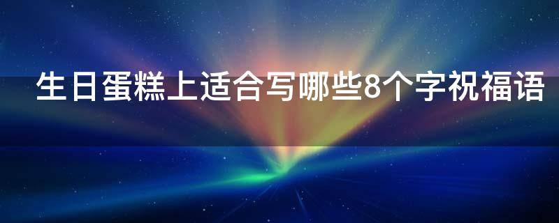 生日蛋糕上适合写哪些8个字祝福语 生日蛋糕上适合写哪些8个字祝福语图片