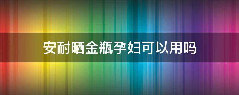 安耐晒金瓶孕妇可以用吗 安耐晒金瓶孕妇可以用吗安全吗