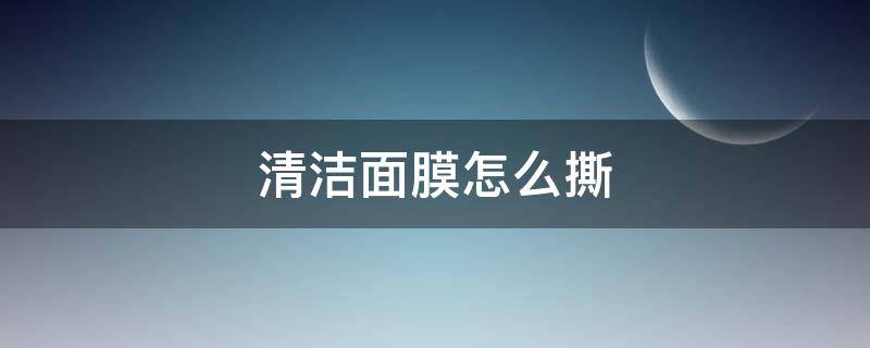 清洁面膜怎么撕（清洁面膜怎么撕掉）