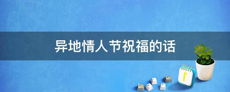 异地情人节祝福的话 异地情人节祝福的话语简短