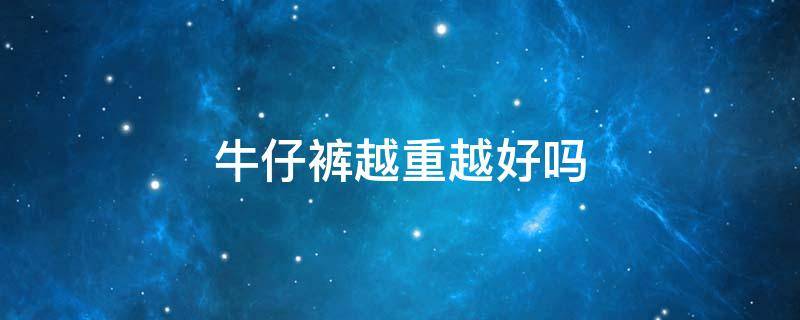 牛仔裤越重越好吗 牛仔裤越重越好吗知乎
